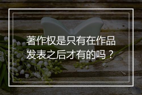 著作权是只有在作品发表之后才有的吗？