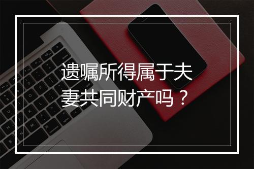 遗嘱所得属于夫妻共同财产吗？