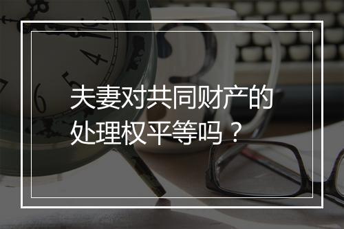夫妻对共同财产的处理权平等吗？