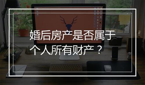 婚后房产是否属于个人所有财产？
