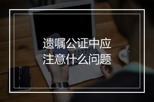 遗嘱公证中应注意什么问题