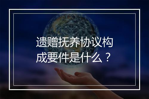 遗赠抚养协议构成要件是什么？