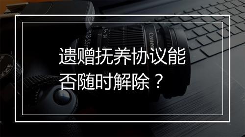 遗赠抚养协议能否随时解除？