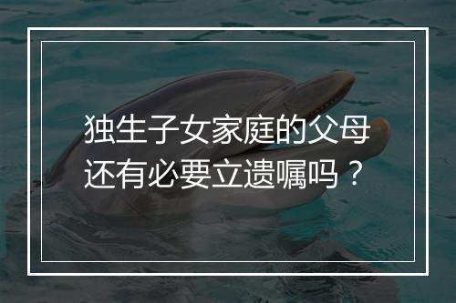 独生子女家庭的父母还有必要立遗嘱吗？