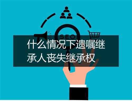 什么情况下遗嘱继承人丧失继承权