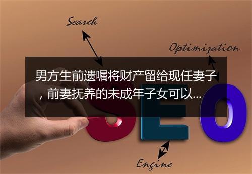 男方生前遗嘱将财产留给现任妻子，前妻抚养的未成年子女可以分遗产吗？