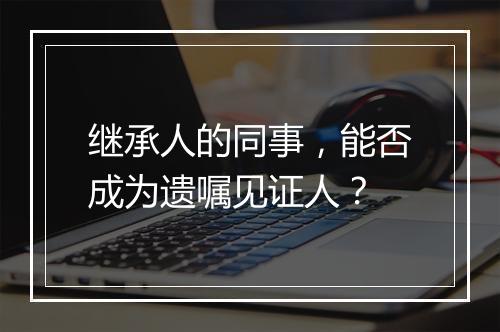 继承人的同事，能否成为遗嘱见证人？