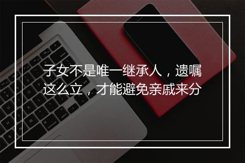 子女不是唯一继承人，遗嘱这么立，才能避免亲戚来分