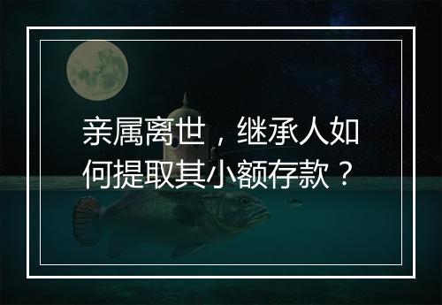亲属离世，继承人如何提取其小额存款？