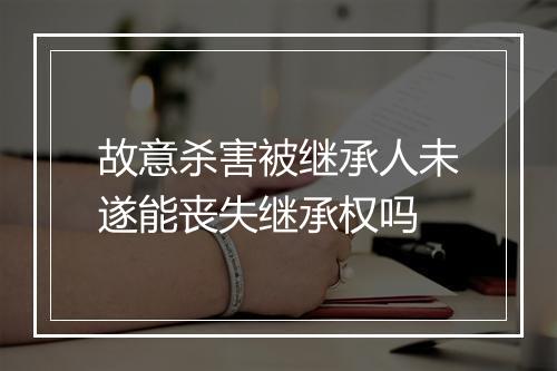 故意杀害被继承人未遂能丧失继承权吗