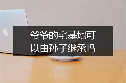 爷爷的宅基地可以由孙子继承吗