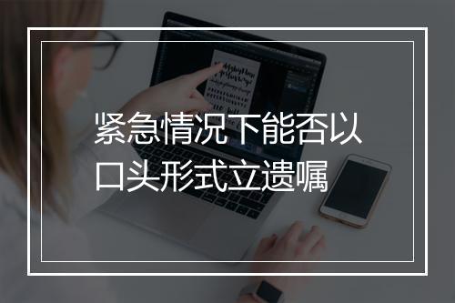 紧急情况下能否以口头形式立遗嘱