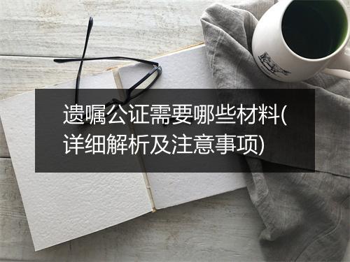 遗嘱公证需要哪些材料(详细解析及注意事项)