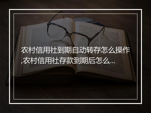 农村信用社到期自动转存怎么操作,农村信用社存款到期后怎么处理
