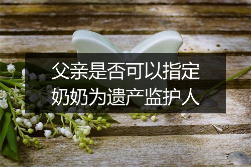 父亲是否可以指定奶奶为遗产监护人