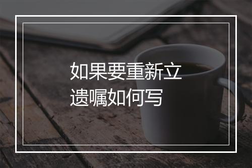 如果要重新立遗嘱如何写