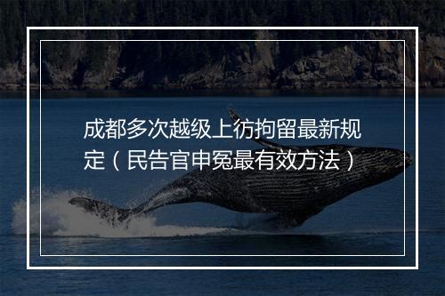 成都多次越级上彷拘留最新规定（民告官申冤最有效方法）