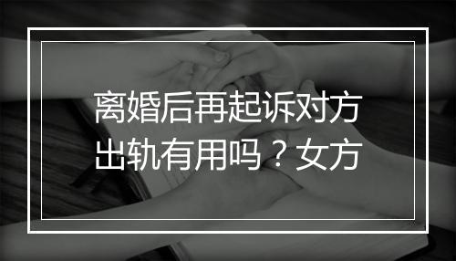 离婚后再起诉对方出轨有用吗？女方