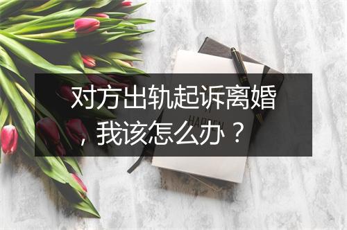 对方出轨起诉离婚，我该怎么办？