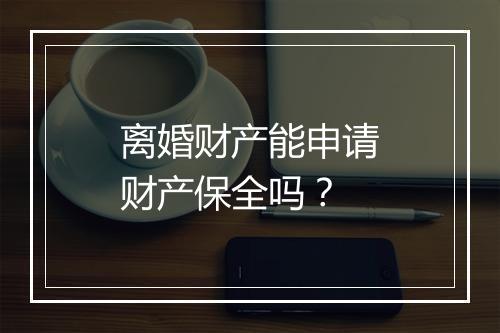 离婚财产能申请财产保全吗？