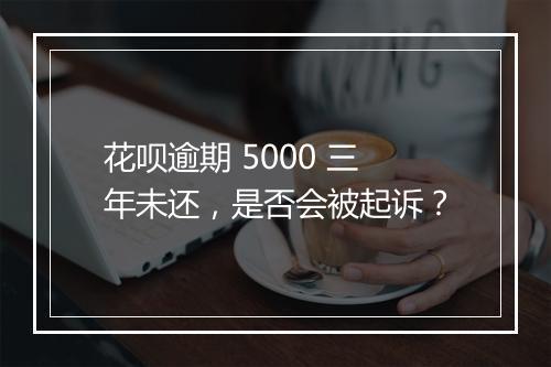 花呗逾期 5000 三年未还，是否会被起诉？