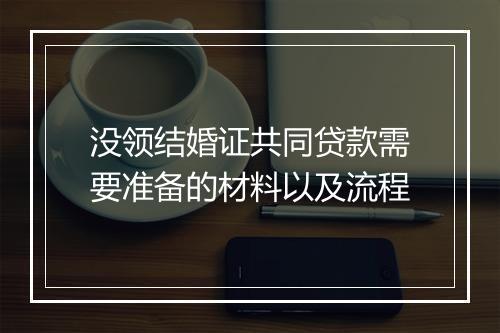 没领结婚证共同贷款需要准备的材料以及流程