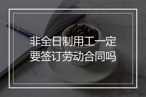 非全日制用工一定要签订劳动合同吗