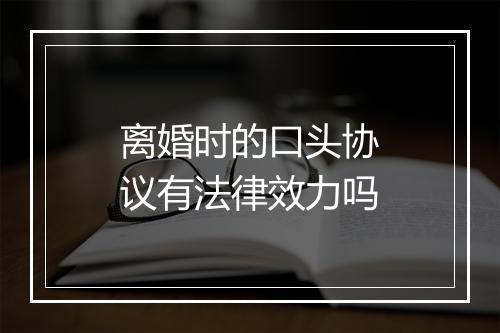 离婚时的口头协议有法律效力吗