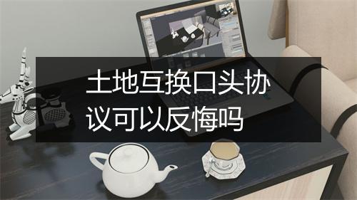 土地互换口头协议可以反悔吗