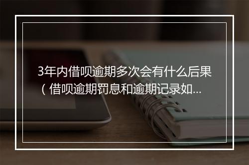 3年内借呗逾期多次会有什么后果（借呗逾期罚息和逾期记录如何处理）