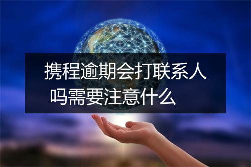 携程逾期会打联系人 吗需要注意什么