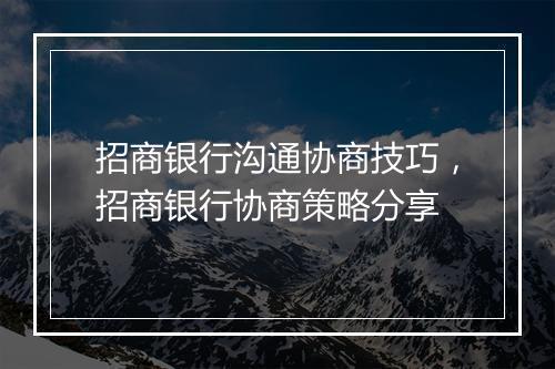 招商银行沟通协商技巧，招商银行协商策略分享