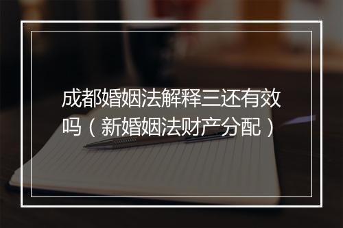 成都婚姻法解释三还有效吗（新婚姻法财产分配）