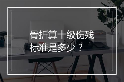 骨折算十级伤残标准是多少？