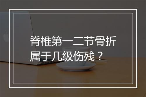 脊椎第一二节骨折属于几级伤残？