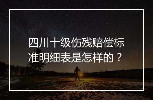 四川十级伤残赔偿标准明细表是怎样的？