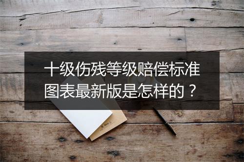 十级伤残等级赔偿标准图表最新版是怎样的？