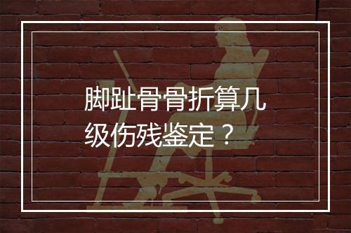 脚趾骨骨折算几级伤残鉴定？