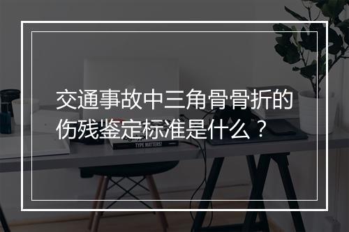 交通事故中三角骨骨折的伤残鉴定标准是什么？