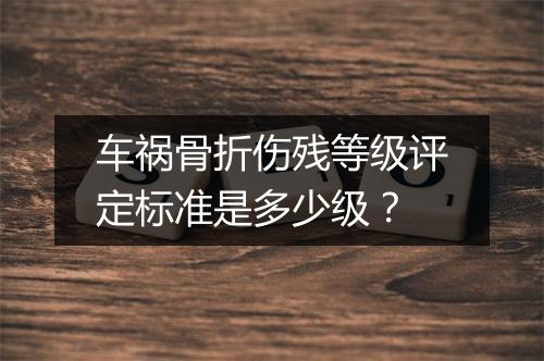 车祸骨折伤残等级评定标准是多少级？