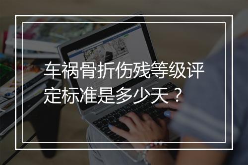 车祸骨折伤残等级评定标准是多少天？