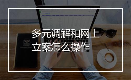 多元调解和网上立案怎么操作