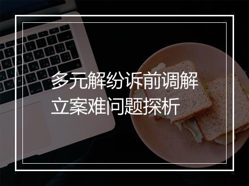 多元解纷诉前调解立案难问题探析