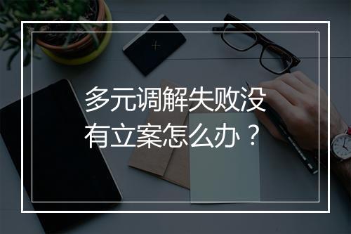 多元调解失败没有立案怎么办？