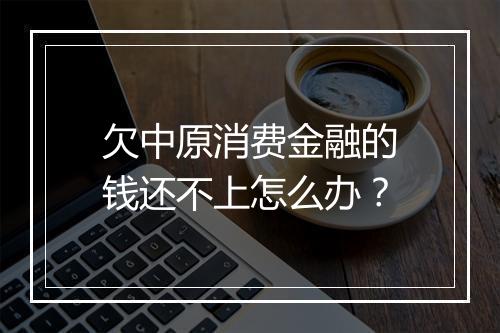 欠中原消费金融的钱还不上怎么办？