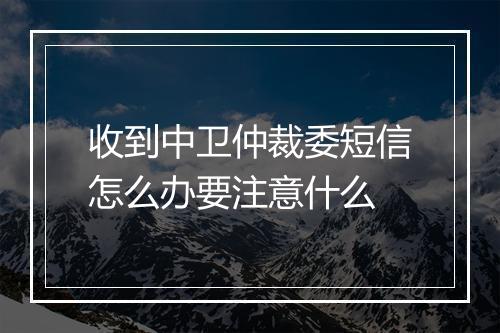 收到中卫仲裁委短信怎么办要注意什么