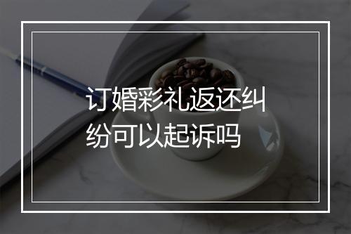 订婚彩礼返还纠纷可以起诉吗