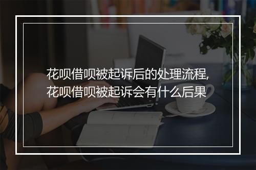 花呗借呗被起诉后的处理流程,花呗借呗被起诉会有什么后果