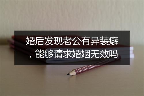 婚后发现老公有异装癖，能够请求婚姻无效吗