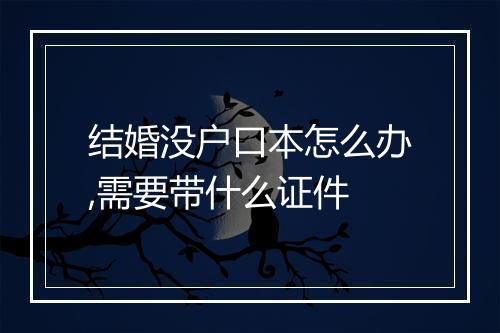 结婚没户口本怎么办,需要带什么证件